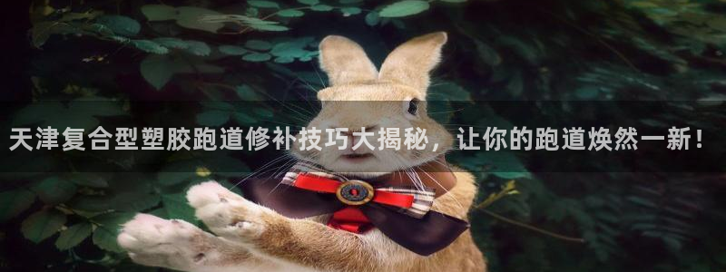 红足一1世官网：天津复合型塑胶跑道修补技巧大揭秘，让你的跑道焕然一新！