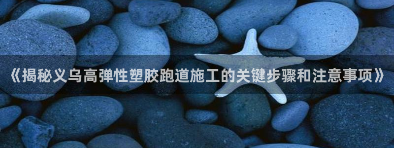 红足1一世：《揭秘义乌高弹性塑胶跑道施工的关键步骤和注意事项》