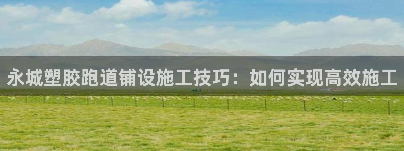 红足一1世66814新宝：永城塑胶跑道铺设施工技巧：如何实现高效施工