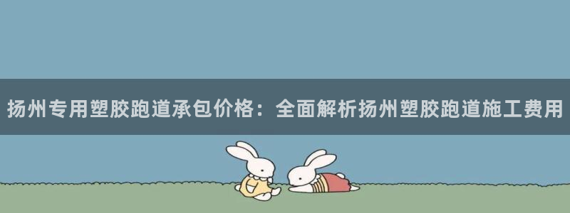 红足l一世开奖现场62ty：扬州专用塑胶跑道承包价格：全面解析扬州塑胶跑道施工费用