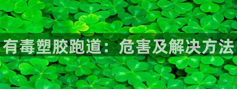 红足一1世手机版新皇冠：有毒塑胶跑道：危害及解决方法