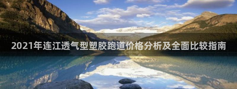 百度红足一1是干什么的：2021年连江透气型塑胶跑道价格分析及全面比较指南