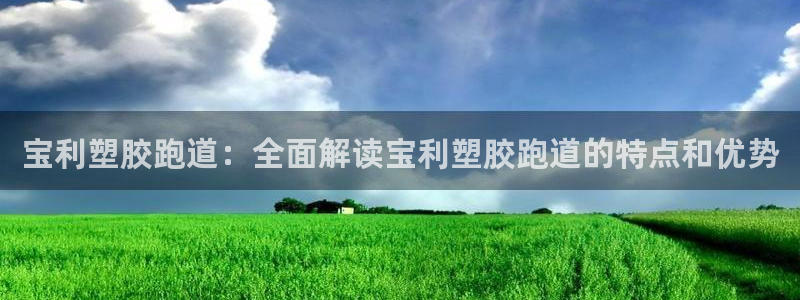 红足1世开奖预测：宝利塑胶跑道：全面解读宝利塑胶跑道的特点和优势