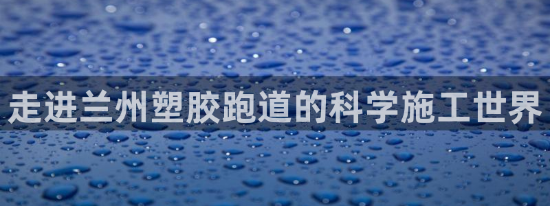 红足一1世官网足球推荐真人：走进兰州塑胶跑道的科学施工世界