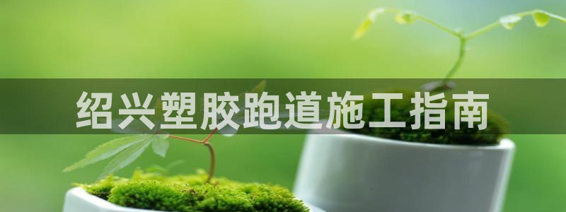 红足1世足球网址：绍兴塑胶跑道施工指南