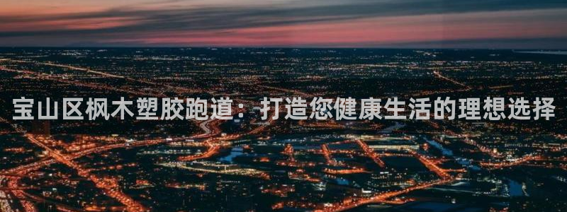 红足一1世666814足球比分网：宝山区枫木塑胶跑道：打造您健康生活的理想选择
