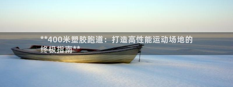 红足1一世 2站：**400米塑胶跑道：打造高性能运动场地的
终极指南**