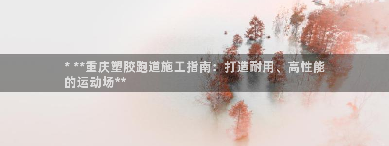 55814红足1世：* **重庆塑胶跑道施工指南：打造耐用、高性能
的运动场**