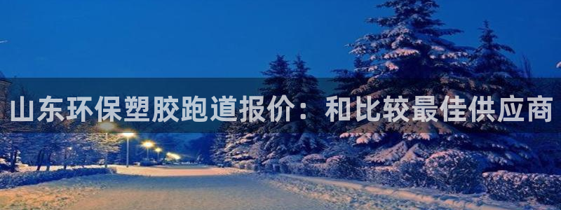 红足1一世 2站：山东环保塑胶跑道报价：和比较最佳供应商