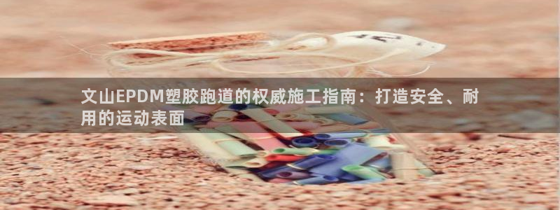 红姐现场直播开奖记录：文山EPDM塑胶跑道的权威施工指南：打造安全、耐
用的运动表面