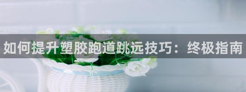 红足一1世手机开奖：如何提升塑胶跑道跳远技巧：终极指南