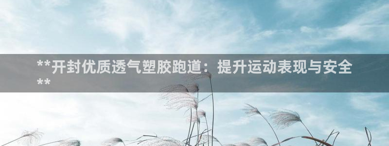 红足l一世开奖现场62ty：**开封优质透气塑胶跑道：提升运动表现与安全
**