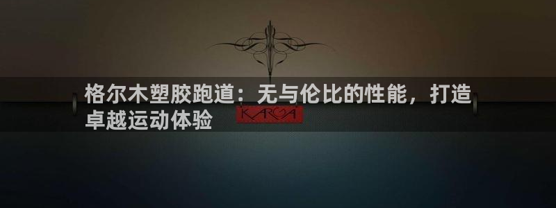 红足一一世：格尔木塑胶跑道：无与伦比的性能，打造
卓越运动体验