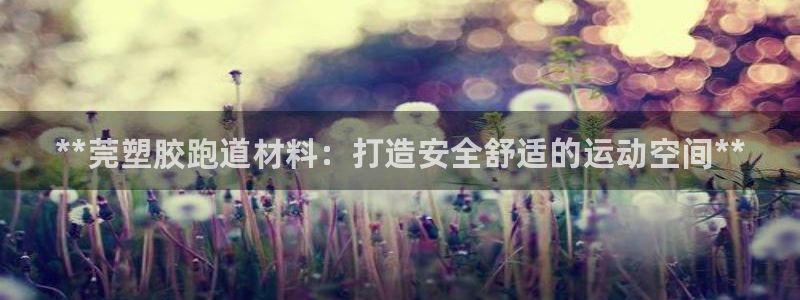 红足1一世 2站：**莞塑胶跑道材料：打造安全舒适的运动空间**
