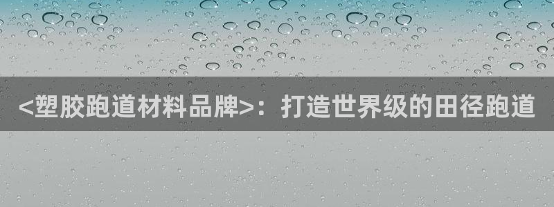 红足一1世666814足球比分网：<塑胶跑道材料品牌>：打造世界级的田径跑道