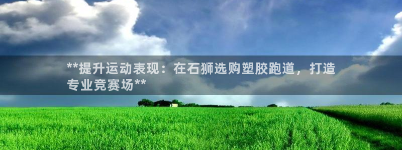 红足1世手机版下载：**提升运动表现：在石狮选购塑胶跑道，打造
专业竞赛场**