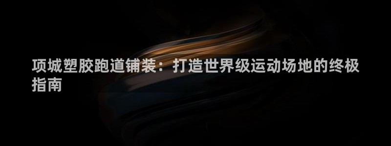红足1世1站2站管理网：项城塑胶跑道铺装：打造世界级运动场地的终极
指南