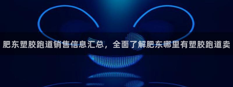 红足体育网：肥东塑胶跑道销售信息汇总，全面了解肥东哪里有塑胶跑道卖