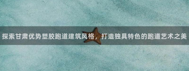 红足体育网：探索甘肃优势塑胶跑道建筑风格，打造独具特色的跑道艺术之美