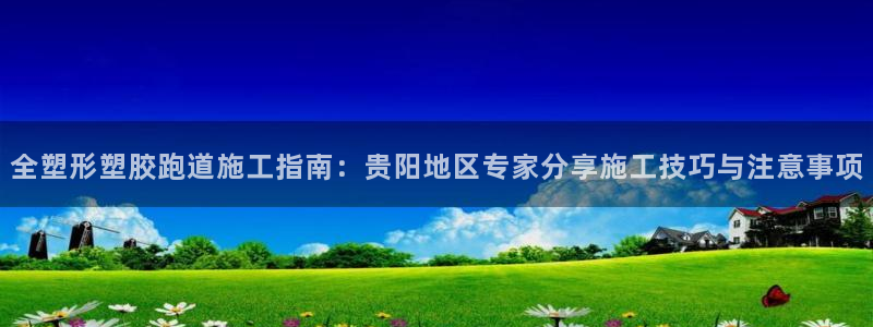 红足1世1站2站管理网：全塑形塑胶跑道施工指南：贵阳地区专家分享施工技巧与注意事项