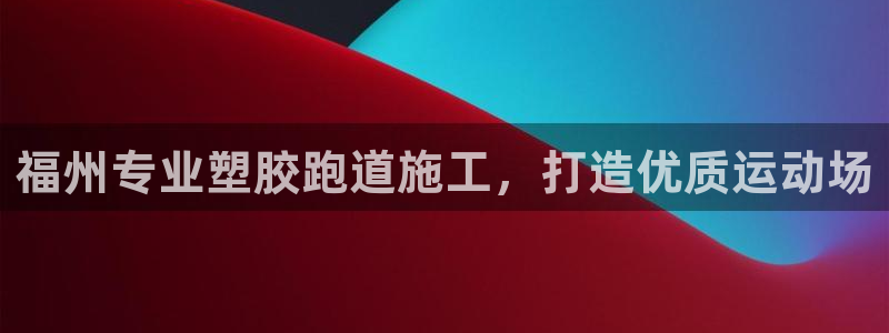 红足一1世666814足球：福州专业塑胶跑道施工，打造优质运动场