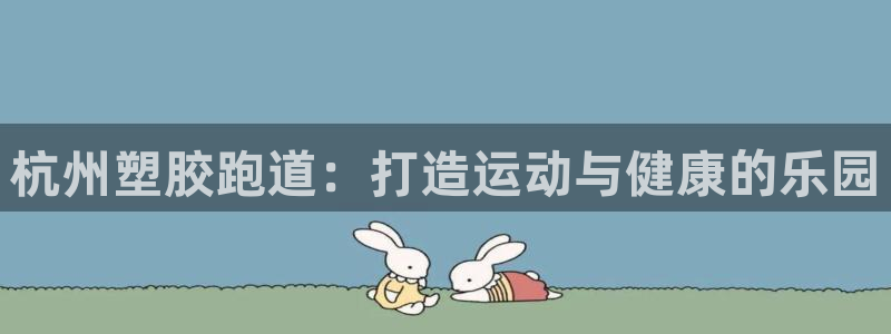红足l一世开奖现场62ty：杭州塑胶跑道：打造运动与健康的乐园