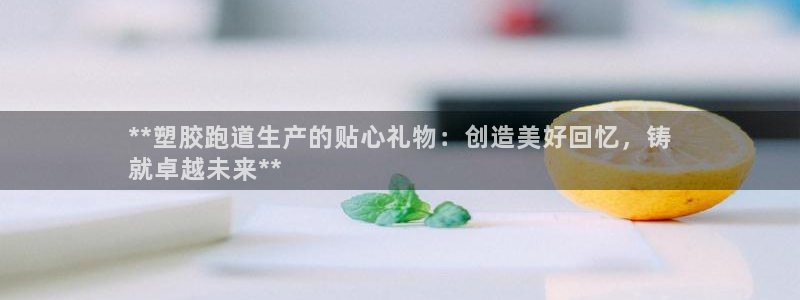 777814红·足一世比分篮球：**塑胶跑道生产的贴心礼物：创造美好回忆，铸
就卓越未来**